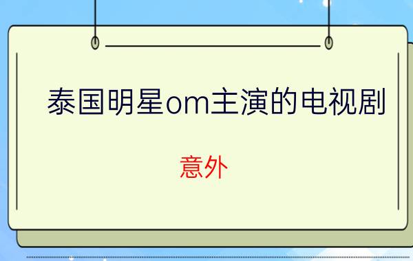 泰国明星om主演的电视剧（意外 2012年Om,Aum主演的泰国电视剧）